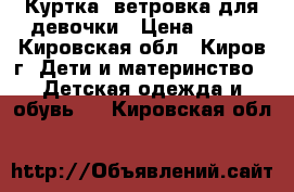 Куртка- ветровка для девочки › Цена ­ 600 - Кировская обл., Киров г. Дети и материнство » Детская одежда и обувь   . Кировская обл.